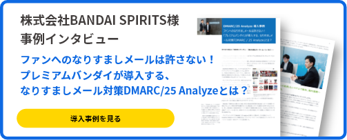 株式会社BANDAI SPIRITS様 事例インタビュー ファンへのなりすましメールは許さない!「プレミアムバンダイ」が導⼊する、なりすましメール対策「DMARC / 25 Analyze」とは？