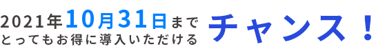 2021年10月31日まで とってもお得に導入いただけるチャンス！